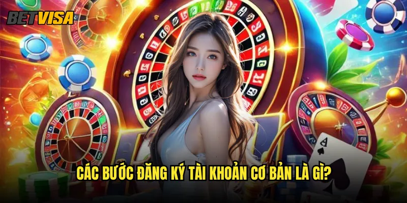 Đăng ký Betvisa có cần những thủ tục gì phức tạp? 2 Các bước đăng ký tài khoản cơ bản là gì?