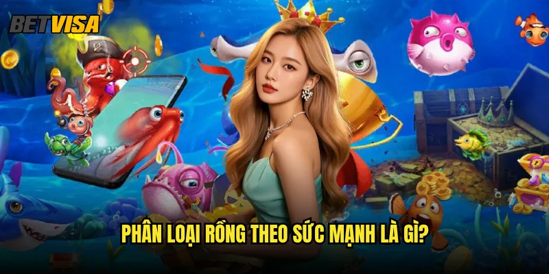 Dragon Fishing tại Betvisa có những rồng nào mạnh nhất? 2 Phân loại rồng theo sức mạnh là gì?