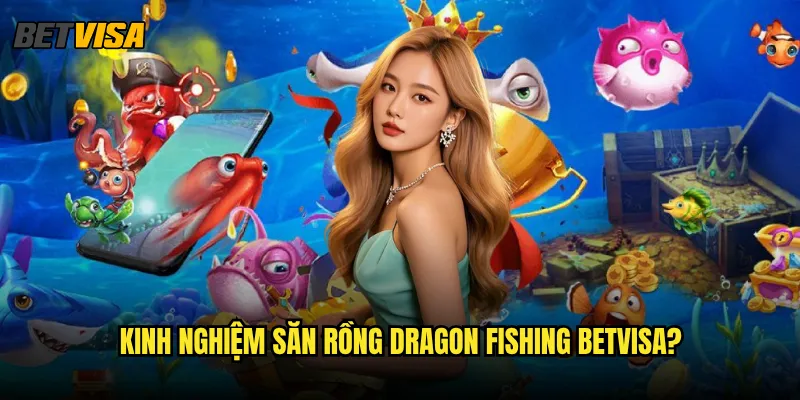 Dragon Fishing tại Betvisa có những rồng nào mạnh nhất? 3 Kinh nghiệm săn rồng Dragon Fishing betvisa?