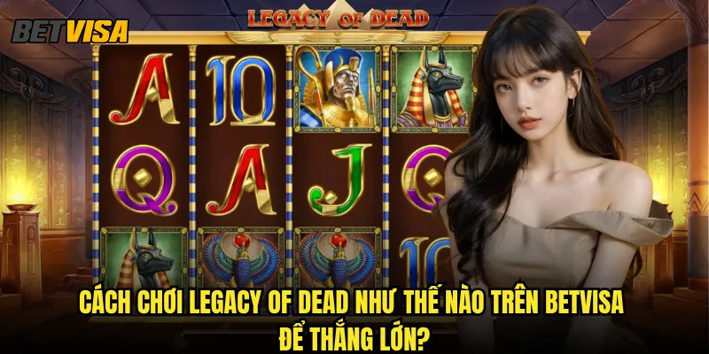 Legacy of Dead tại Betvisa có liên quan gì đến Book of Dead? 3 Cách chơi Legacy of Dead như thế nào trên betvisa để thắng lớn?