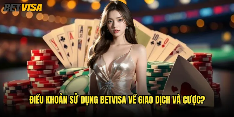 Điều khoản sử dụng Betvisa có những quy định nào quan trọng? 2 Điều khoản sử dụng betvisa về giao dịch và cược?